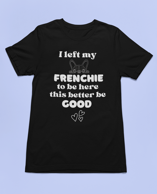 I Left My Frenchie To Be Here – This Better Be Good | French Bulldog T-Shirt | Funny Frenchie Gift | French Bulldog Mom Dad Tee